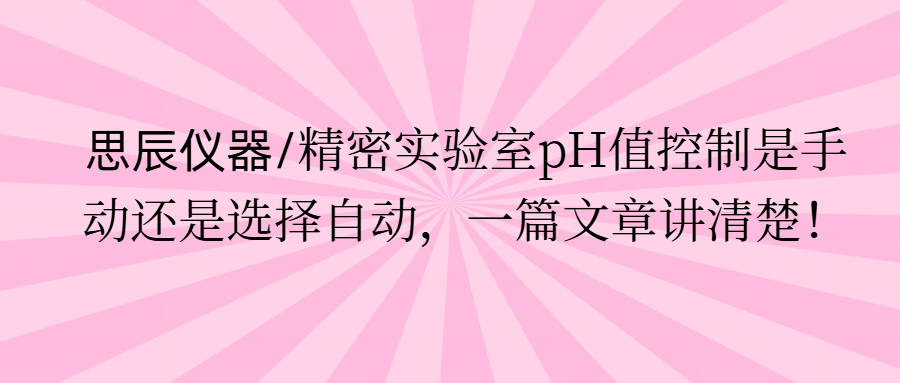 思辰儀器/精密實(shí)驗(yàn)室pH值控制是手動還是選擇自動，一篇文章講清楚。